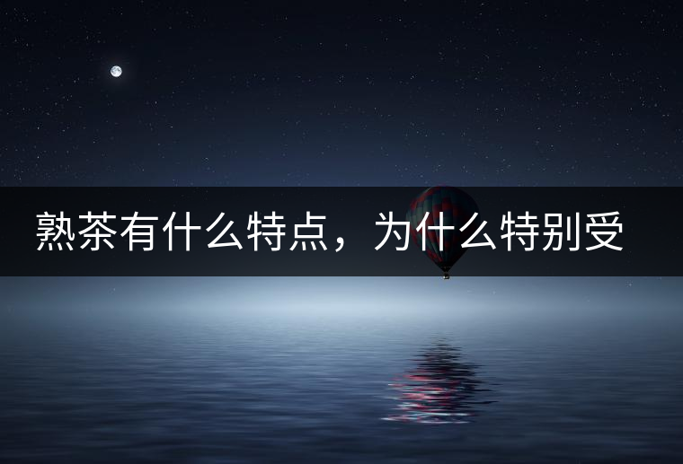 熟茶有什么特點(diǎn),為什么特別受消費(fèi)者喜愛(ài)? 熟茶有什么特點(diǎn),為什么特別受消費(fèi)者喜愛(ài)?