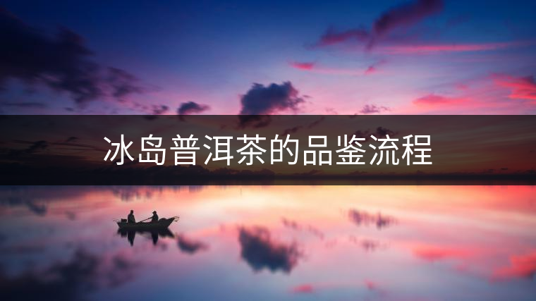 冰島普洱茶的品鑒流程 冰島普洱茶的品鑒流程