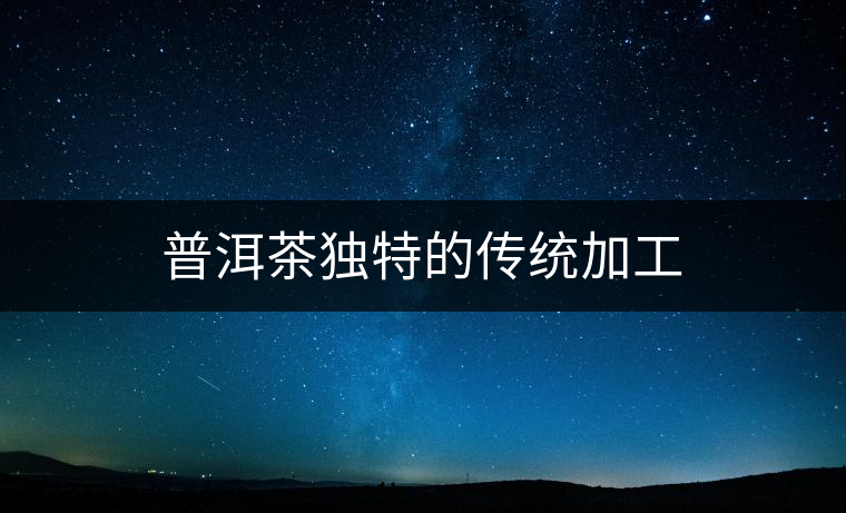 普洱茶獨特的傳統加工 普洱茶獨特的傳統加工