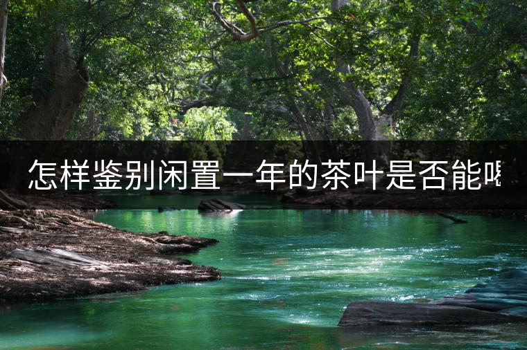 怎樣鑒別閑置一年的茶葉是否能喝? 怎樣鑒別閑置一年的茶葉是否能喝?