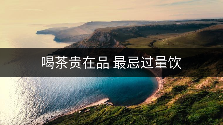 喝茶貴在品 最忌過量飲 喝茶貴在品 最忌過量飲