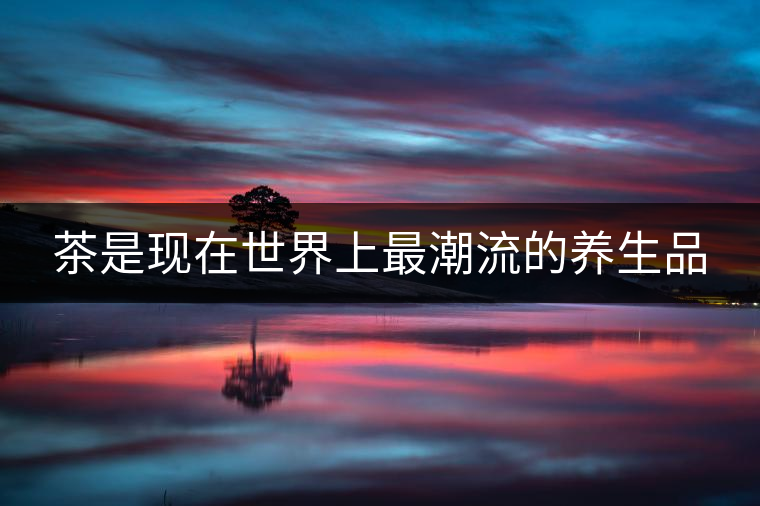 茶是現在世界上最潮流的養生品