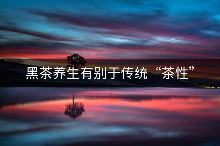 黑茶養生有別于傳統“茶性” 黑茶養生有別于傳統“茶性”
