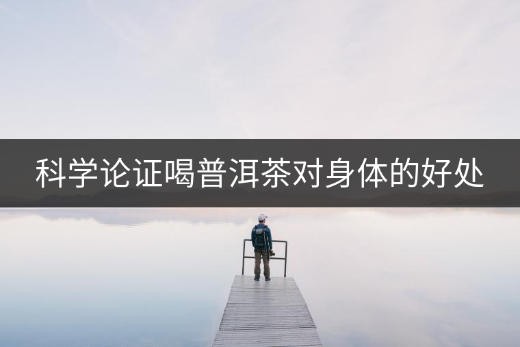 科學論證喝普洱茶對身體的好處 科學論證喝普洱茶對身體的好處