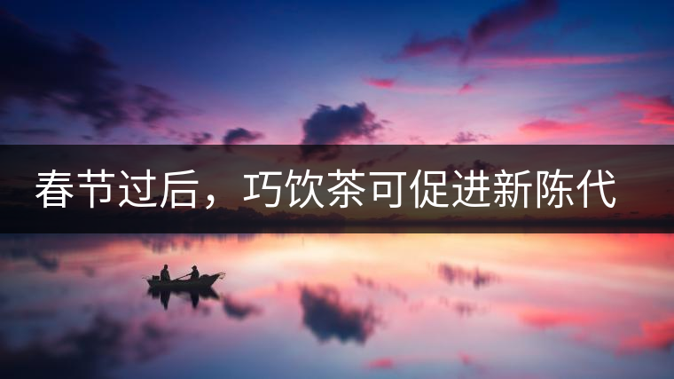 春節(jié)過后,巧飲茶可促進新陳代謝 春節(jié)過后,巧飲茶可促進新陳代謝