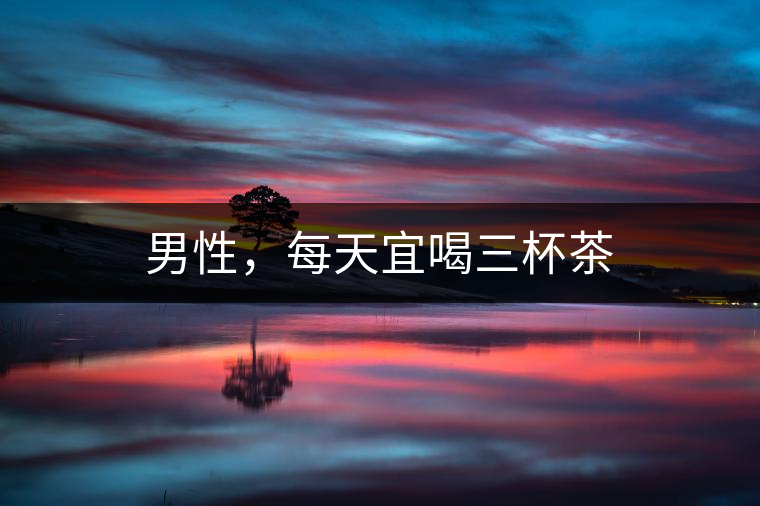 男性,每天宜喝三杯茶 男性,每天宜喝三杯茶