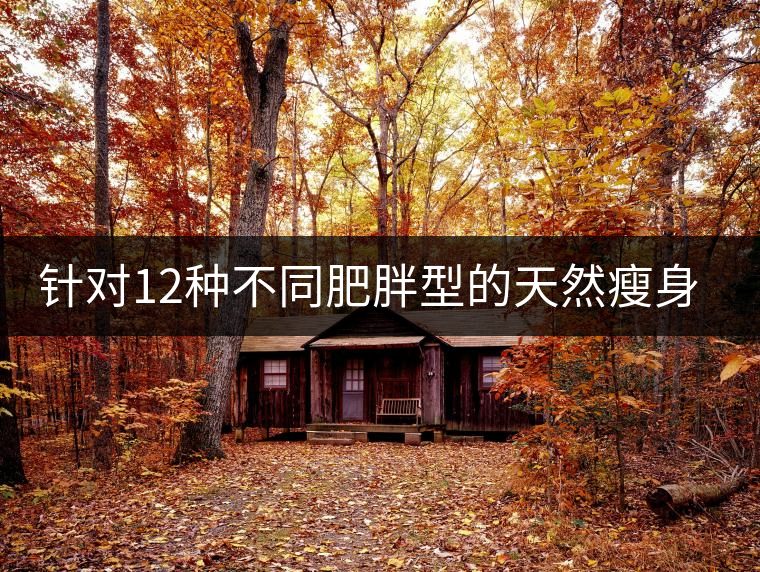 針對(duì)12種不同肥胖型的天然瘦身茶 針對(duì)12種不同肥胖型的天然瘦身茶