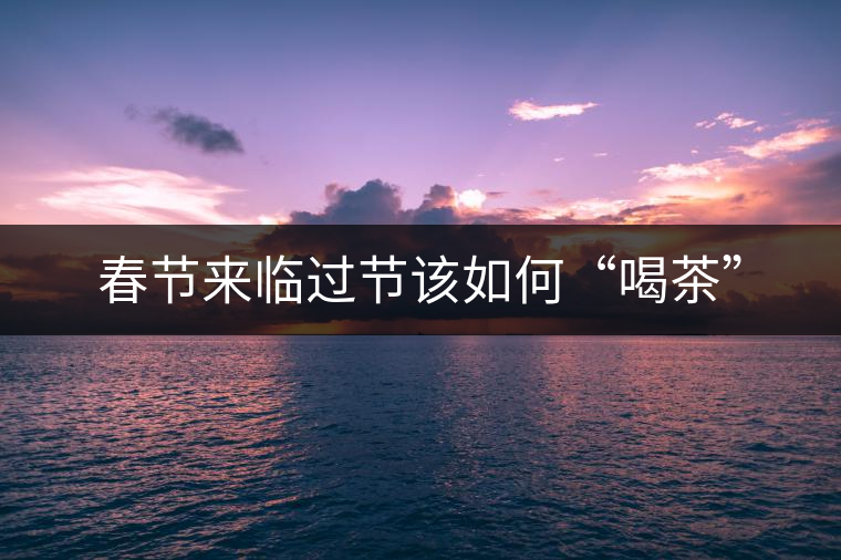 春節來臨過節該如何“喝茶” 春節來臨過節該如何“喝茶”