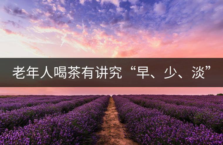 老年人喝茶有講究“早、少、淡” 老年人喝茶有講究“早、少、淡”