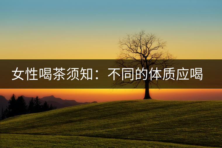 女性喝茶須知:不同的體質應喝不同的茶 女性喝茶須知:不同的體質應喝不同的茶