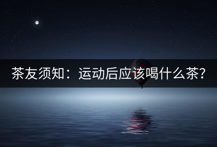 茶友須知:運動后應該喝什么茶? 茶友須知:運動后應該喝什么茶?