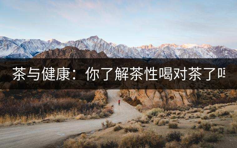 茶與健康:你了解茶性喝對(duì)茶了嗎? 茶與健康:你了解茶性喝對(duì)茶了嗎?