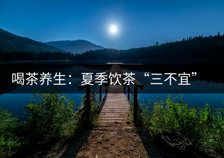 喝茶養生：夏季飲茶“三不宜” 茶友需謹記