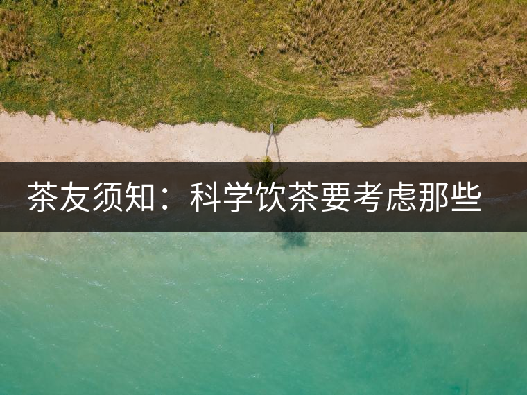 茶友須知:科學(xué)飲茶要考慮那些因素? 茶友須知:科學(xué)飲茶要考慮那些因素?