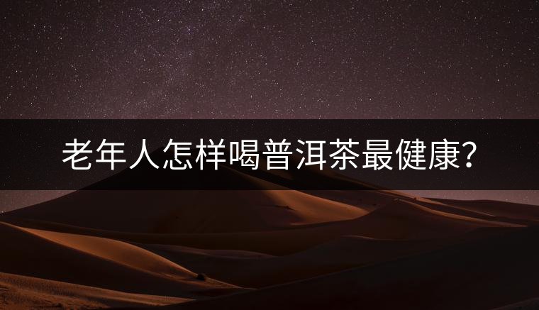 老年人怎樣喝普洱茶最健康? 老年人怎樣喝普洱茶最健康?