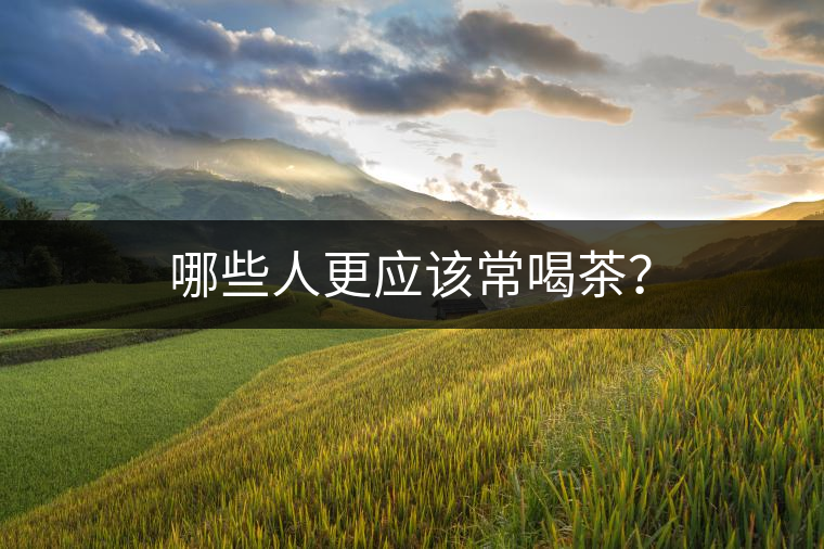 哪些人更應該常喝茶? 哪些人更應該常喝茶?