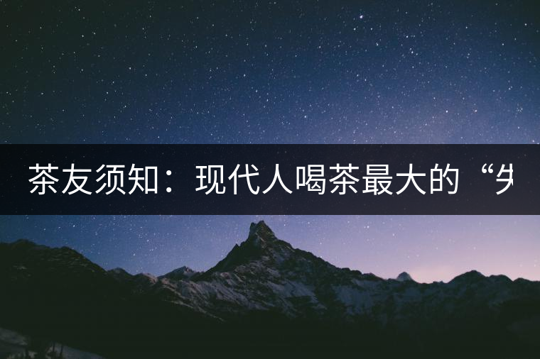 茶友須知:現代人喝茶最大的“失誤” 茶友須知:現代人喝茶最大的“失誤”