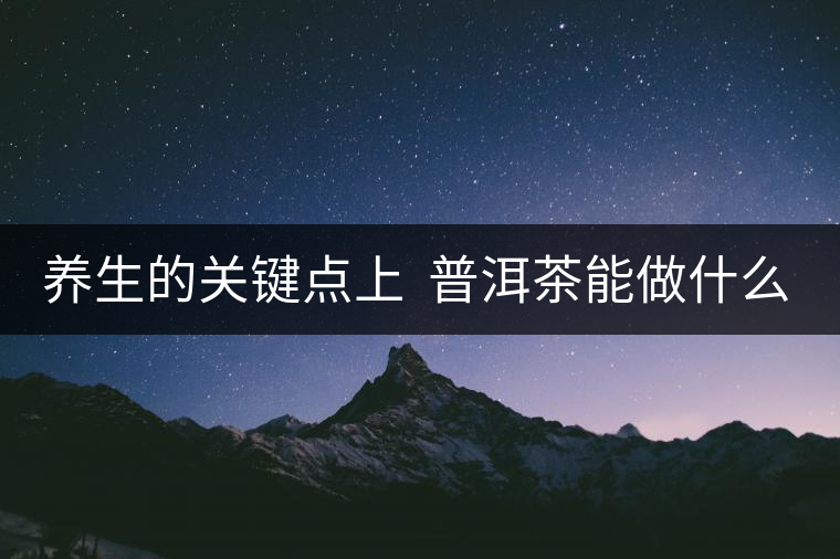 養(yǎng)生的關(guān)鍵點(diǎn)上  普洱茶能做什么？