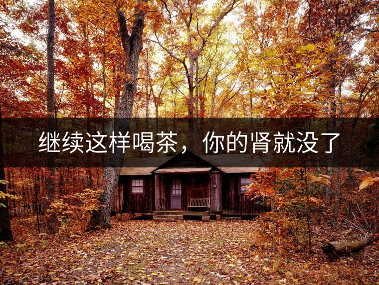 繼續這樣喝茶,你的腎就沒了 繼續這樣喝茶,你的腎就沒了