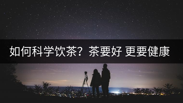 如何科學飲茶?茶要好 更要健康 避免這些誤區! 如何科學飲茶?茶要好 更要健康 避免這些誤區!
