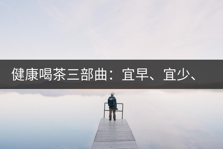 健康喝茶三部曲：宜早、宜少、宜淡