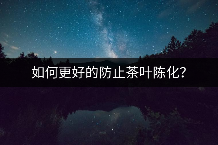 如何更好的防止茶葉陳化? 如何更好的防止茶葉陳化?