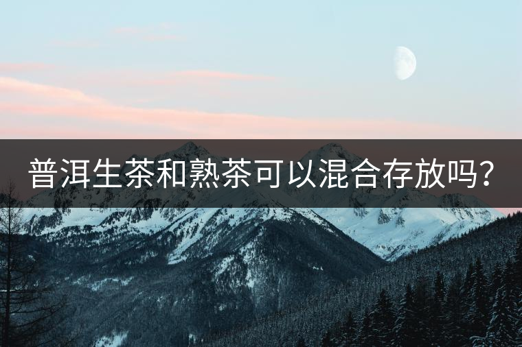 普洱生茶和熟茶可以混合存放嗎? 普洱生茶和熟茶可以混合存放嗎?