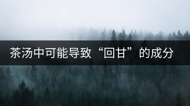 茶湯中可能導致“回甘”的成分分析 茶湯中可能導致“回甘”的成分分析