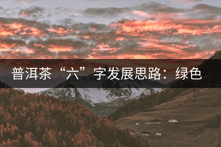 普洱茶“六”字發(fā)展思路:綠色、健康、創(chuàng)新 普洱茶“六”字發(fā)展思路:綠色、健康、創(chuàng)新