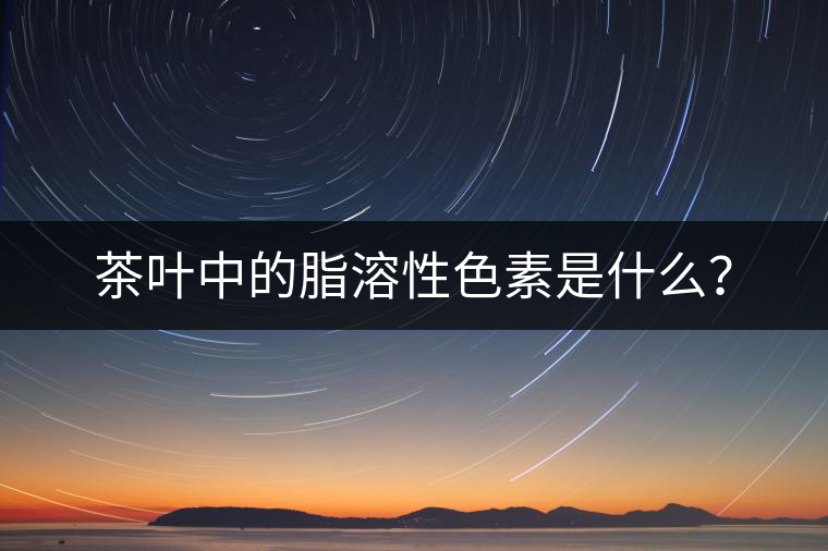 茶葉中的脂溶性色素是什么? 茶葉中的脂溶性色素是什么?