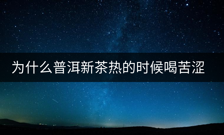 為什么普洱新茶熱的時(shí)候喝苦澀，溫的時(shí)候回甘？