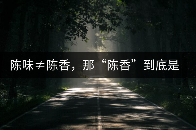 陳味≠陳香,那“陳香”到底是什么香? 陳味≠陳香,那“陳香”到底是什么香?