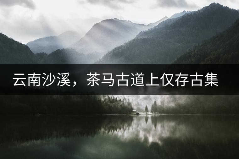 云南沙溪,茶馬古道上僅存古集市 云南沙溪,茶馬古道上僅存古集市