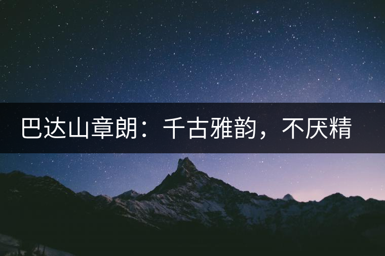 巴達山章朗：千古雅韻，不厭精細