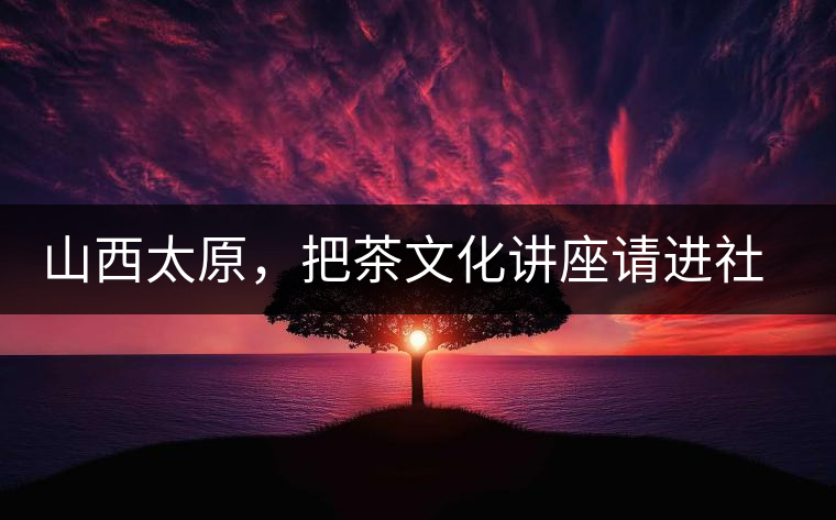 山西太原,把茶文化講座請進社區 山西太原,把茶文化講座請進社區