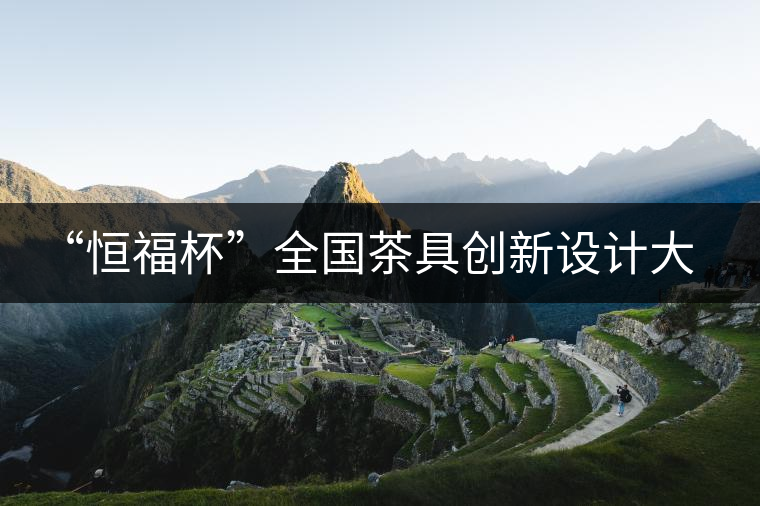 “恒福杯”全國茶具創新設計大賽在廣州開幕