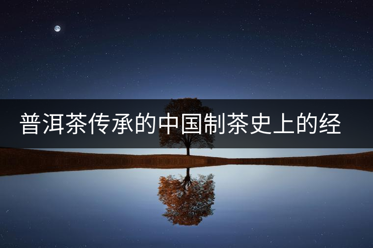 普洱茶傳承的中國制茶史上的經典技術 普洱茶傳承的中國制茶史上的經典技術