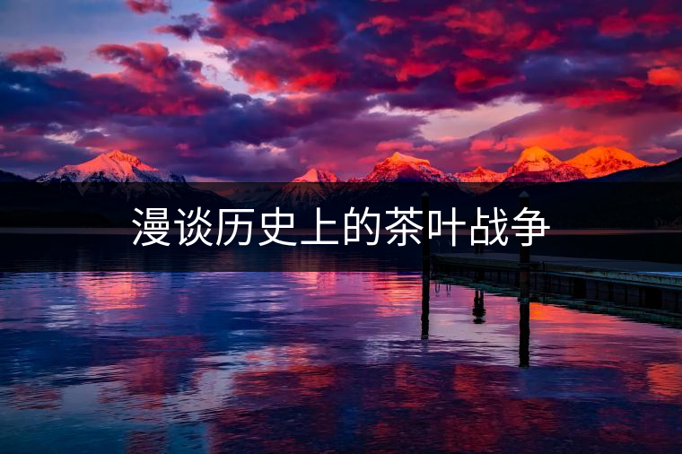 漫談歷史上的茶葉戰爭 漫談歷史上的茶葉戰爭