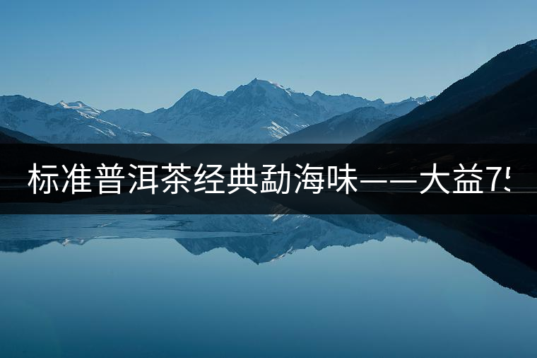 標準普洱茶經典勐海味——大益7542、7572 標準普洱茶經典勐海味——大益7542、7572