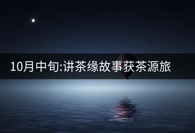 10月中旬:講茶緣故事獲茶源旅游機(jī)會(huì) 10月中旬:講茶緣故事獲茶源旅游機(jī)會(huì)