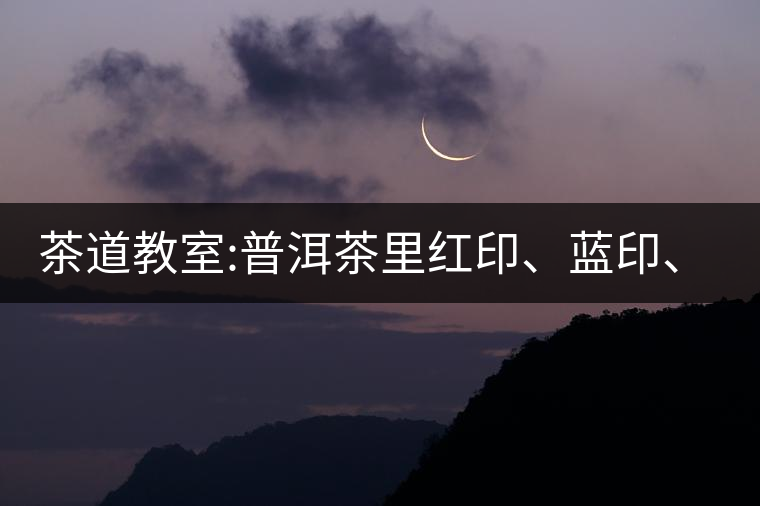 茶道教室:普洱茶里紅印、藍印、黃印代表什么? 茶道教室:普洱茶里紅印、藍印、黃印代表什么?
