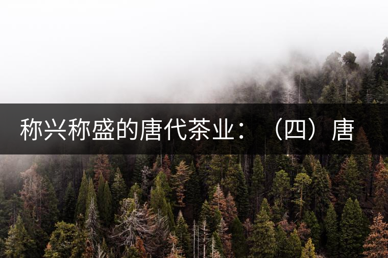 稱興稱盛的唐代茶業(yè):(四)唐代茶政和宮廷茶俗的形成 稱興稱盛的唐代茶業(yè):(四)唐代茶政和宮廷茶俗的形成