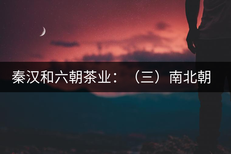 秦漢和六朝茶業:(三)南北朝的茶業述要 秦漢和六朝茶業:(三)南北朝的茶業述要