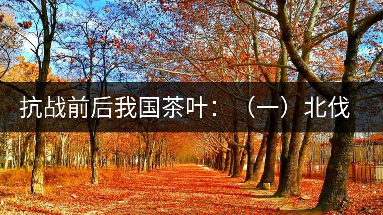 抗戰前后我國茶葉:(一)北伐戰爭前我國茶業的繼續衰 抗戰前后我國茶葉:(一)北伐戰爭前我國茶業的繼續衰