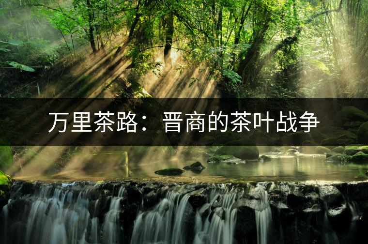 萬里茶路：晉商的茶葉戰爭