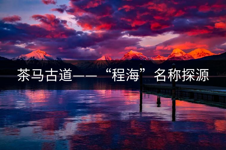 茶馬古道——“程海”名稱探源 茶馬古道——“程海”名稱探源