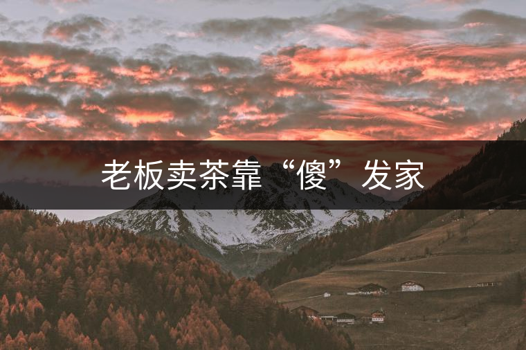 老板賣茶靠“傻”發家 老板賣茶靠“傻”發家