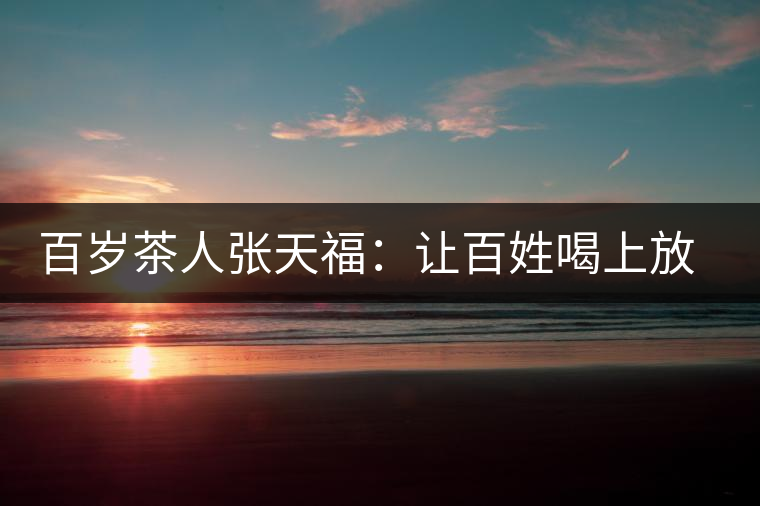 百歲茶人張天福:讓百姓喝上放心茶 百歲茶人張天福:讓百姓喝上放心茶