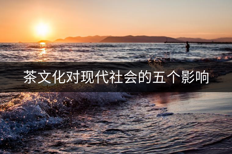 茶文化對(duì)現(xiàn)代社會(huì)的五個(gè)影響