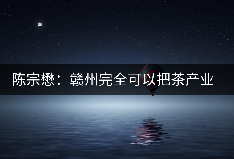 陳宗懋:贛州完全可以把茶產業做大做強 陳宗懋:贛州完全可以把茶產業做大做強